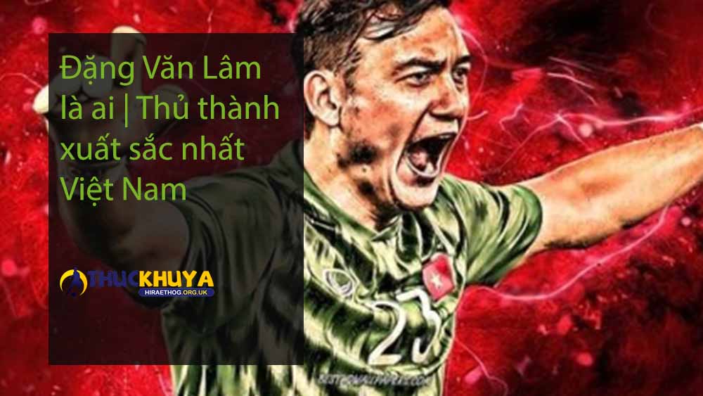 Đặng Văn Lâm là ai Thủ thành xuất sắc nhất Việt Nam