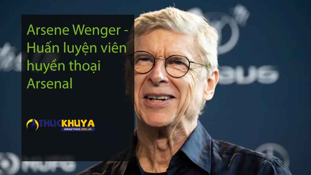 Arsene Wenger - Huấn luyện viên huyền thoại Arsenal